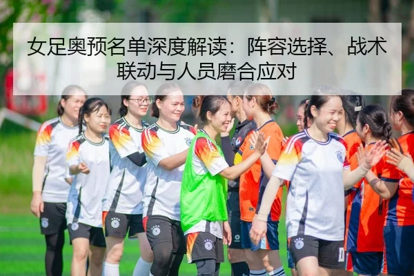 女足奥预名单深度解读：阵容选择、战术联动与人员磨合应对