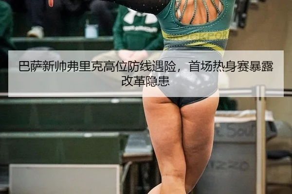 巴萨新帅弗里克高位防线遇险，首场热身赛暴露改革隐患