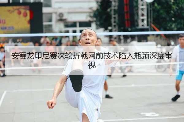 安赛龙印尼赛次轮折戟网前技术陷入瓶颈深度审视