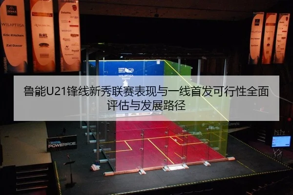 鲁能U21锋线新秀联赛表现与一线首发可行性全面评估与发展路径