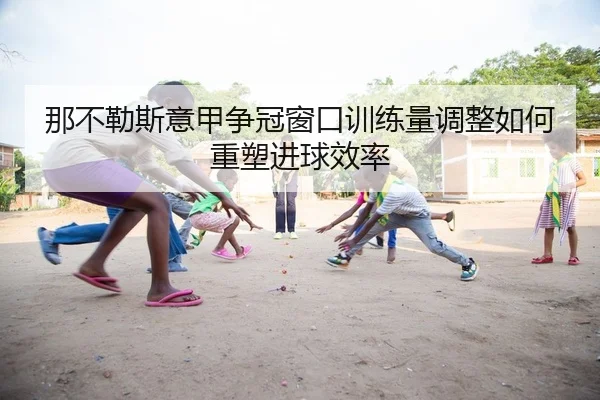 那不勒斯意甲争冠窗口训练量调整如何重塑进球效率